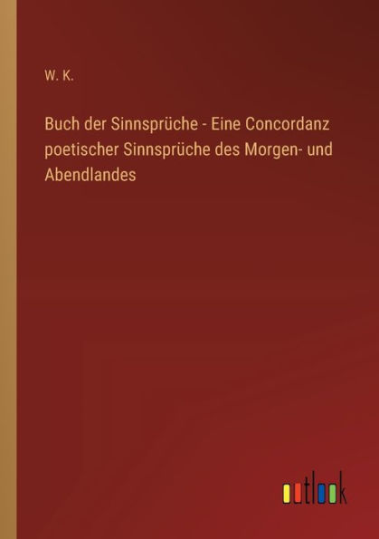 Buch der Sinnsprï¿½che - Eine Concordanz poetischer des Morgen- und Abendlandes