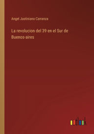 Title: La revolucion del 39 en el Sur de Buenos-aires, Author: Angel Justiniano Carranza