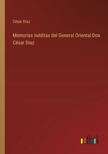 Memorias inï¿½ditas del General Oriental Don Cï¿½sar Diaz