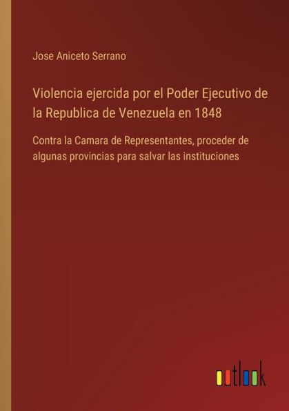 Violencia ejercida por el Poder Ejecutivo de la Republica Venezuela en 1848: Contra Camara Representantes, proceder algunas provincias para salvar las instituciones