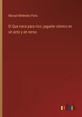 El Que nace para rico: juguete cï¿½mico en un acto y en verso