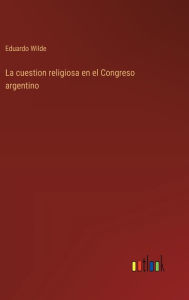Title: La cuestion religiosa en el Congreso argentino, Author: Eduardo Wilde