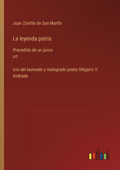 La leyenda patria: Precedida de un juicio crt́icio del laureado y malogrado poeta Olegario V. Andrade