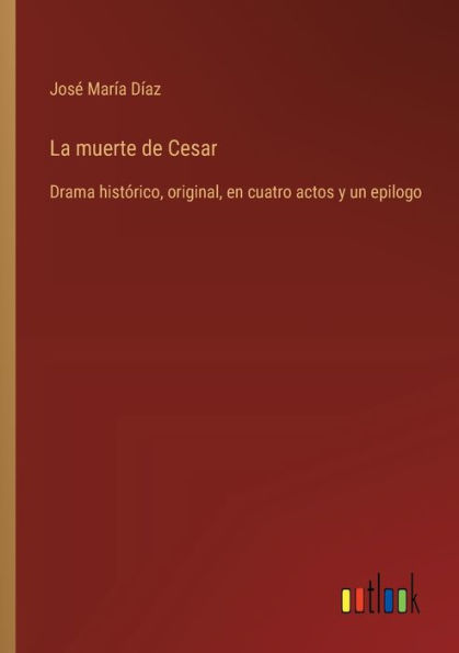 La muerte de Cesar: Drama histï¿½rico, original, en cuatro actos y un epilogo