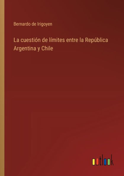La cuestiï¿½n de lï¿½mites entre la Repï¿½blica Argentina y Chile