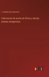 Title: Fabricacion de aceite de Olivas y demï¿½s plantas oleaginosas, Author: J Gïmez de Fuencarral