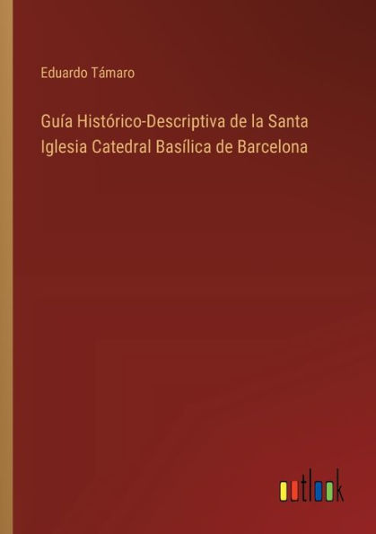 Guï¿½a Histï¿½rico-Descriptiva de la Santa Iglesia Catedral Basï¿½lica de Barcelona