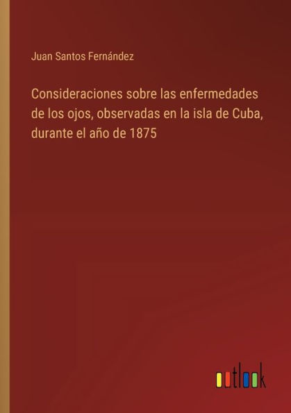 Consideraciones sobre las enfermedades de los ojos, observadas en la isla Cuba, durante el aï¿½o 1875