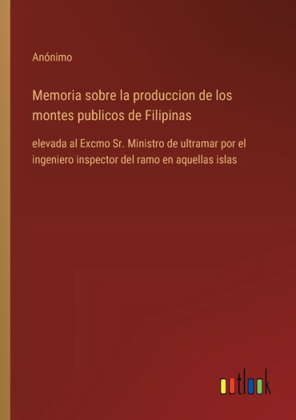 Memoria sobre la produccion de los montes publicos Filipinas: elevada al Excmo Sr. Ministro ultramar por el ingeniero inspector del ramo en aquellas islas