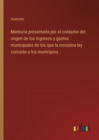 Memoria presentada por el contador del origen de los ingresos y gastos municipales que la novisima ley concede a municipios