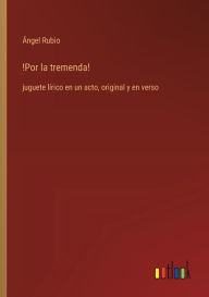 Title: !Por la tremenda!: juguete lï¿½rico en un acto, original y en verso, Author: ïngel Rubio