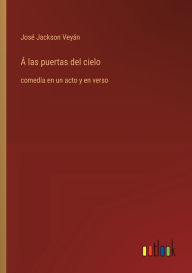 Title: ï¿½ las puertas del cielo: comedia en un acto y en verso, Author: Josï Jackson Veyïn