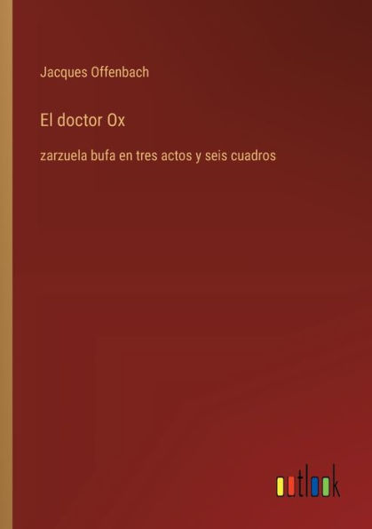 El doctor Ox: zarzuela bufa en tres actos y seis cuadros