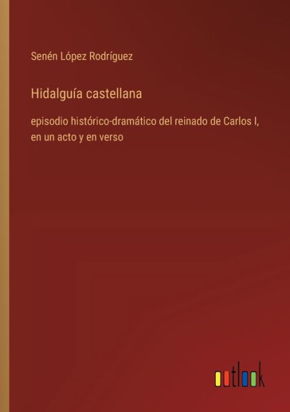 Hidalguï¿½a castellana: episodio histï¿½rico-dramï¿½tico del reinado de Carlos I, en un acto y en verso