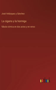 Title: La cigarra y la hormiga: fï¿½bula cï¿½mica en dos actos y en verso, Author: Josï Velïzquez Y Sïnchez