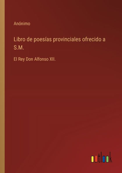 Libro de poesï¿½as provinciales ofrecido a S.M.: El Rey Don Alfonso XII.