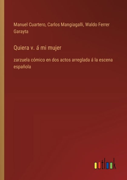 Quiera v. ï¿½ mi mujer: zarzuela cï¿½mico en dos actos arreglada la escena espaï¿½ola