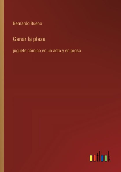 Ganar la plaza: juguete cï¿½mico en un acto y en prosa