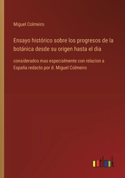 Ensayo histï¿½rico sobre los progresos de la botï¿½nica desde su origen hasta el dia: considerados mas especialmente con relacion a Espaï¿½a redacto por d. Miguel Colmeiro
