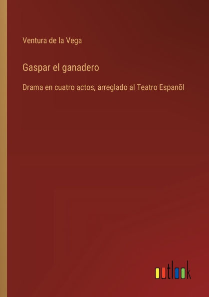 Gaspar el ganadero: Drama en cuatro actos, arreglado al Teatro Espanï¿½l