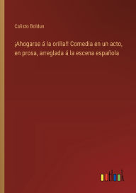 Title: ï¿½Ahogarse ï¿½ la orilla!! Comedia en un acto, en prosa, arreglada ï¿½ la escena espaï¿½ola, Author: Calisto Boldun