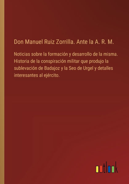 Don Manuel Ruiz Zorrilla. Ante la A. R. M.: Noticias sobre formaciï¿½n y desarrollo de misma. Historia conspiraciï¿½n militar que produjo sublevaciï¿½n Badajoz Seo Urgel detalles interesantes al ejï¿½rcito.