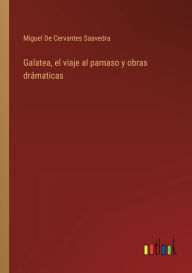 Title: Galatea, el viaje al parnaso y obras drámaticas, Author: Miguel De Cervantes Saavedra