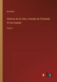 Title: Historia de la vida y reinado de Fernando VII de España: Tomo 1, Author: Anïnimo