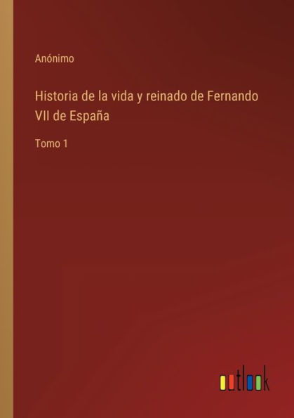 Historia de la vida y reinado de Fernando VII de España: Tomo 1