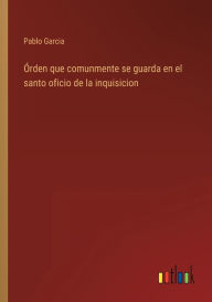 Title: Órden que comunmente se guarda en el santo oficio de la inquisicion, Author: Pablo Garcia