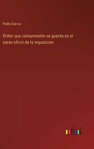 Title: Órden que comunmente se guarda en el santo oficio de la inquisicion, Author: Pablo Garcia