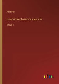 Title: Colección eclesiástica mejicana: Tomo 4, Author: Anïnimo