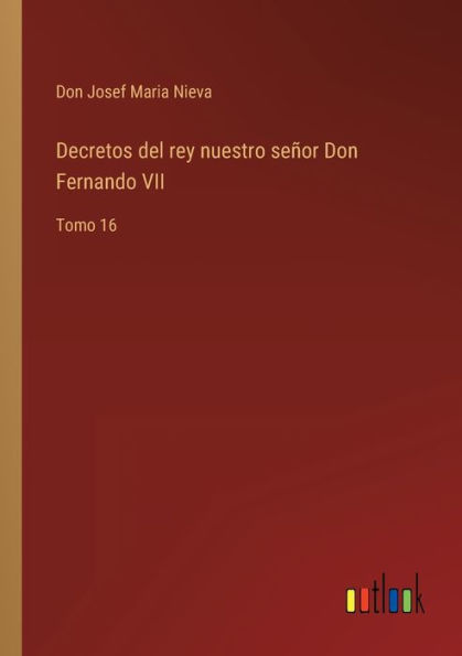 Decretos del rey nuestro señor Don Fernando VII: Tomo 16