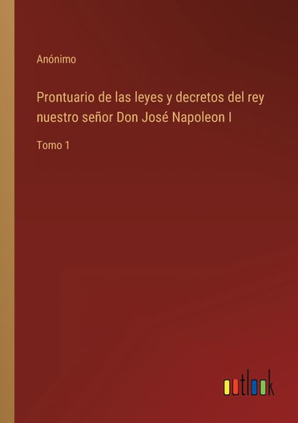 Prontuario de las leyes y decretos del rey nuestro señor Don José Napoleon I: Tomo 1