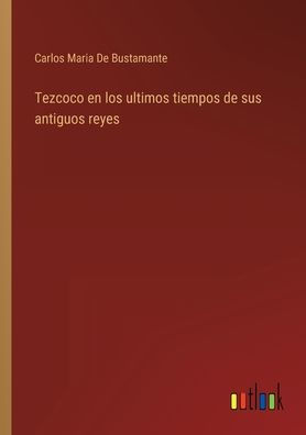 Tezcoco en los ultimos tiempos de sus antiguos reyes