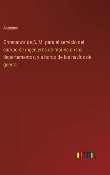 Ordenanza de S. M. para el servicio del cuerpo de ingenieros de marina en los departamentos, y a bordo de los navï¿½os de guerra