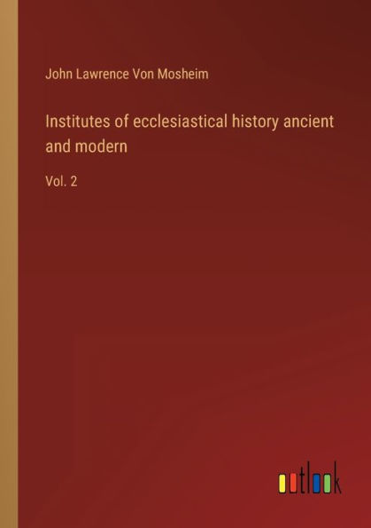 Institutes of ecclesiastical history ancient and modern: Vol. 2