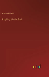 Title: Roughing it in the Bush, Author: Susanna Moodie