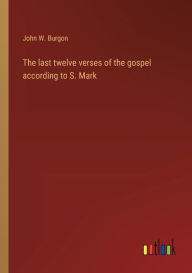 Title: The last twelve verses of the gospel according to S. Mark, Author: John W. Burgon