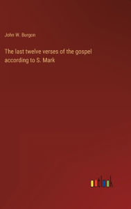 Title: The last twelve verses of the gospel according to S. Mark, Author: John W. Burgon