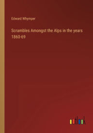 Title: Scrambles Amongst the Alps in the years 1860-69, Author: Edward Whymper