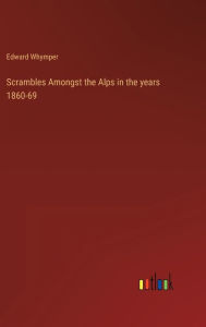 Title: Scrambles Amongst the Alps in the years 1860-69, Author: Edward Whymper