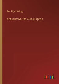 Title: Arthur Brown, the Young Captain, Author: Rev. Elijah Kellogg