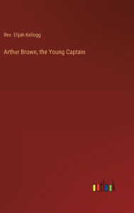 Title: Arthur Brown, the Young Captain, Author: Rev. Elijah Kellogg