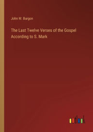 Title: The Last Twelve Verses of the Gospel According to S. Mark, Author: John W. Burgon