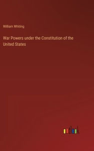 Title: War Powers under the Constitution of the United States, Author: William Whiting