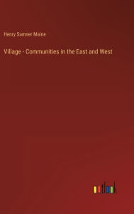 Title: Village - Communities in the East and West, Author: Henry Sumner Maine