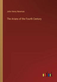 Title: The Arians of the Fourth Century, Author: John Henry Newman