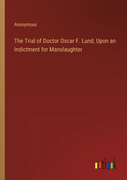 The Trial of Doctor Oscar F. Lund, Upon an Indictment for Manslaughter