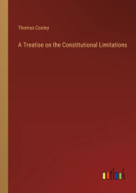 Title: A Treatise on the Constitutional Limitations, Author: Thomas Cooley